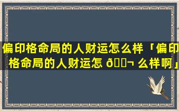 偏印格命局的人财运怎么样「偏印格命局的人财运怎 🐬 么样啊」